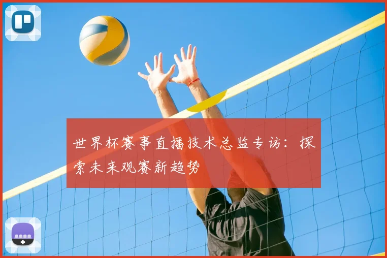 世界杯赛事直播技术总监专访：探索未来观赛新趋势