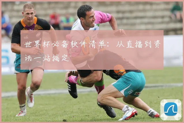 世界杯必备软件清单:从直播到资讯一站搞定