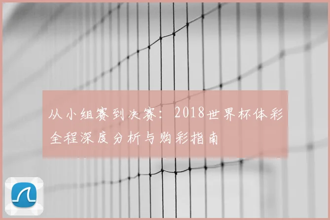 从小组赛到决赛：2018世界杯体彩全程深度分析与购彩指南