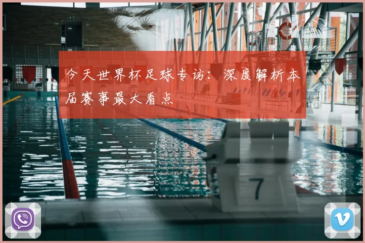 今天世界杯足球专访:深度解析本届赛事最大看点