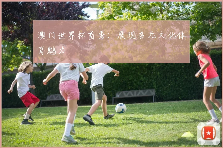 澳门世界杯首秀：展现多元文化体育魅力