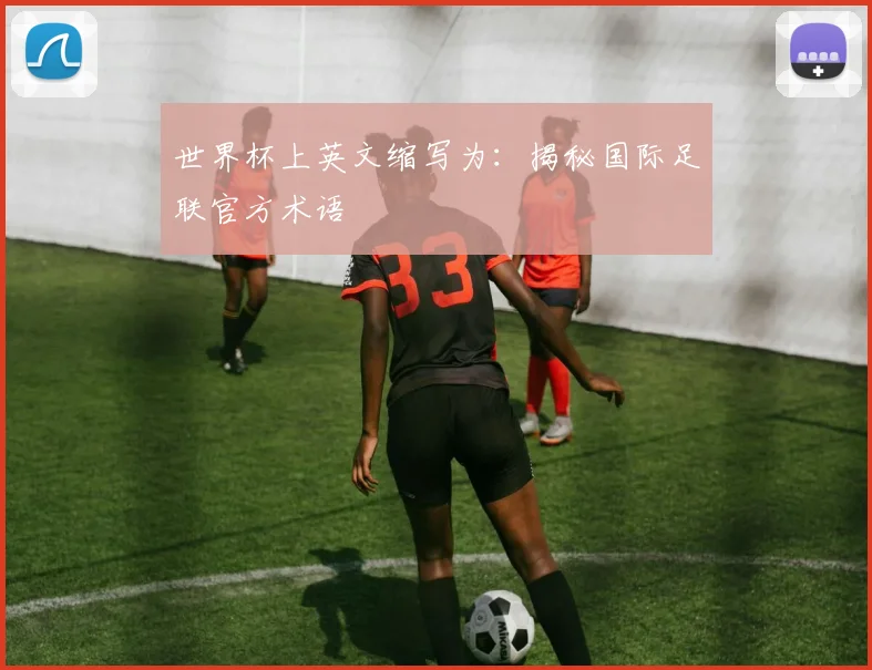世界杯上英文缩写为:揭秘国际足联官方术语