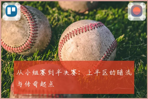 从小组赛到半决赛:上半区的暗流与传奇起点