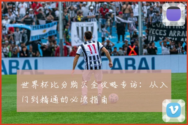 世界杯比分购买全攻略专访:从入门到精通的必读指南