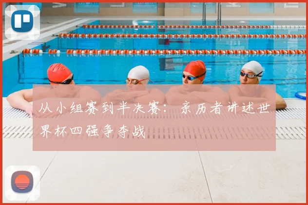 从小组赛到半决赛:亲历者讲述世界杯四强争夺战